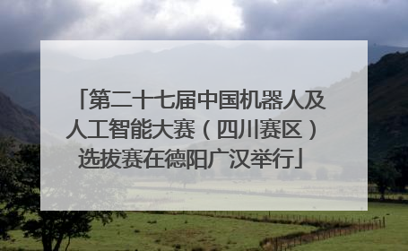 第二十七届中国机器人及人工智能大赛（四川赛区）选拔赛在德阳广汉举行