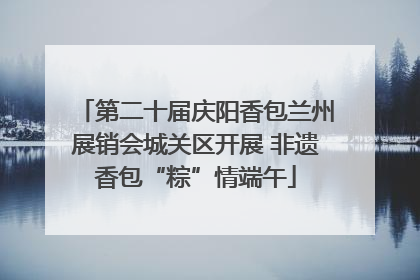 第二十届庆阳香包兰州展销会城关区开展 非遗香包“粽”情端午