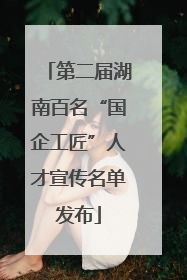 第二届湖南百名“国企工匠”人才宣传名单发布