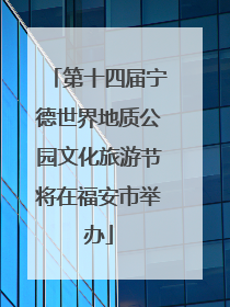 第十四届宁德世界地质公园文化旅游节将在福安市举办