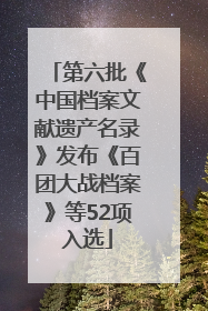第六批《中国档案文献遗产名录》发布《百团大战档案》等52项入选