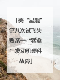 美“星舰”第八次试飞失败系一“猛禽”发动机硬件故障
