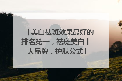 美白祛斑效果最好的排名第一，祛斑美白十大品牌，护肤公式