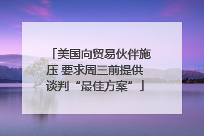 美国向贸易伙伴施压 要求周三前提供谈判“最佳方案”
