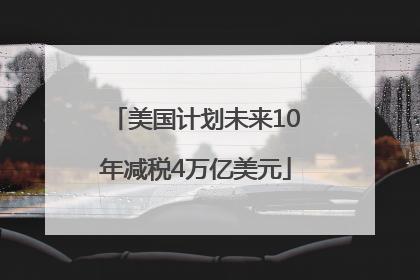 美国计划未来10年减税4万亿美元