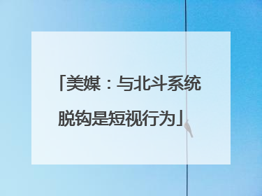 美媒：与北斗系统脱钩是短视行为