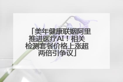 美年健康联姻阿里推进医疗AI！相关检测套餐价格上涨超两倍引争议