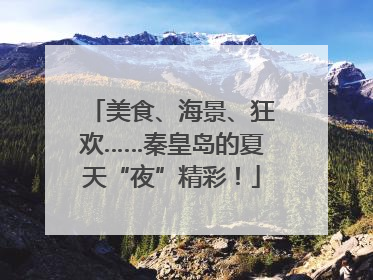 美食、海景、狂欢……秦皇岛的夏天“夜”精彩！