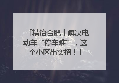 精治合肥丨解决电动车“停车难”，这个小区出实招！