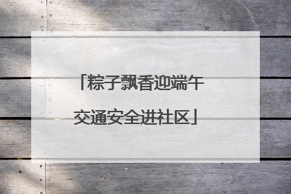 粽子飘香迎端午 交通安全进社区