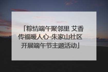 粽情端午聚邻里 艾香传福暖人心-朱家山社区开展端午节主题活动