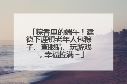 粽香里的端午！建德下涯镇老年人包粽子、查眼睛、玩游戏，幸福拉满～