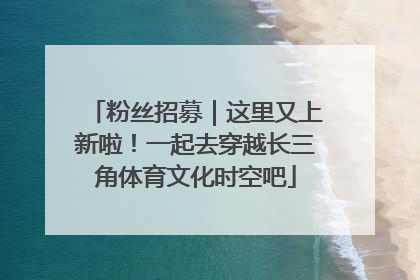 粉丝招募｜这里又上新啦！一起去穿越长三角体育文化时空吧