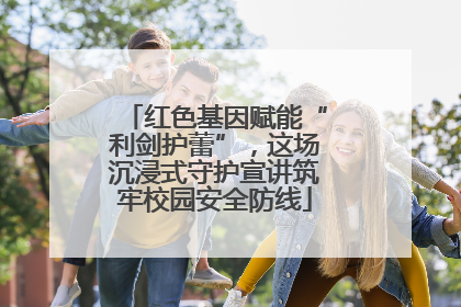 红色基因赋能“利剑护蕾”，这场沉浸式守护宣讲筑牢校园安全防线