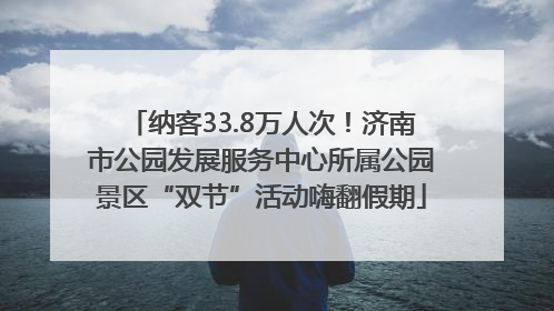纳客33.8万人次！济南市公园发展服务中心所属公园景区“双节”活动嗨翻假期