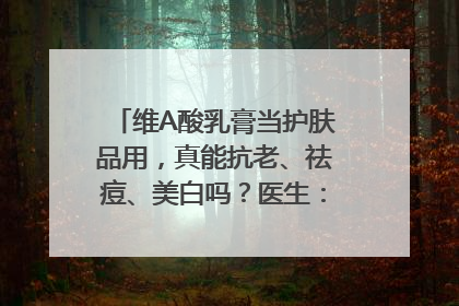 维A酸乳膏当护肤品用，真能抗老、祛痘、美白吗？医生：不建议长期使用