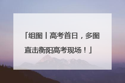 组图丨高考首日，多图直击衡阳高考现场！