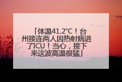 体温41.2℃！台州接连两人因热射病进了ICU！当心，接下来这波高温很猛