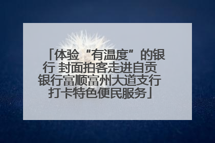 体验“有温度”的银行 封面拍客走进自贡银行富顺富州大道支行打卡特色便民服务