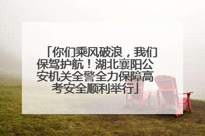 你们乘风破浪，我们保驾护航！湖北襄阳公安机关全警全力保障高考安全顺利举行