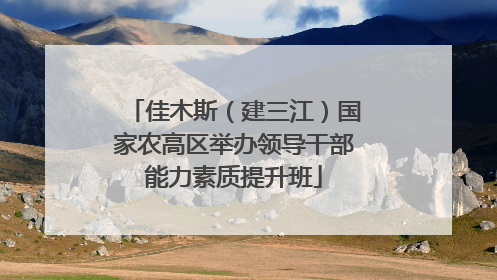 佳木斯（建三江）国家农高区举办领导干部能力素质提升班