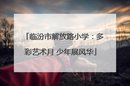 临汾市解放路小学：多彩艺术月 少年展风华