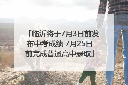 临沂将于7月3日前发布中考成绩 7月25日前完成普通高中录取