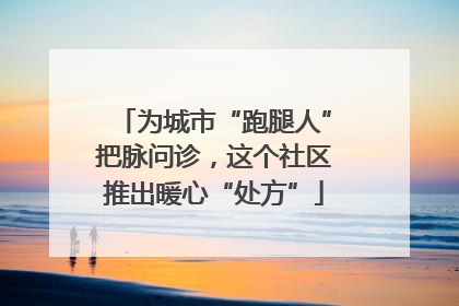 为城市“跑腿人”把脉问诊，这个社区推出暖心“处方”