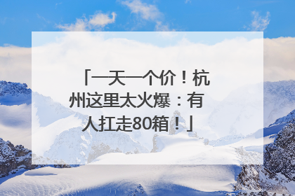一天一个价！杭州这里太火爆：有人扛走80箱！