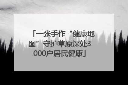 一张手作“健康地图”守护草原深处3000户居民健康