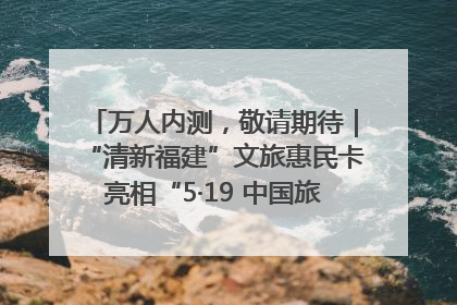 万人内测，敬请期待｜“清新福建”文旅惠民卡亮相“5·19 中国旅游日”福建分会场