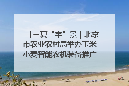 三夏“丰”景｜北京市农业农村局举办玉米小麦智能农机装备推广“田间日”活动
