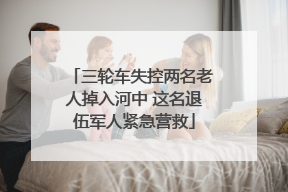 三轮车失控两名老人掉入河中 这名退伍军人紧急营救