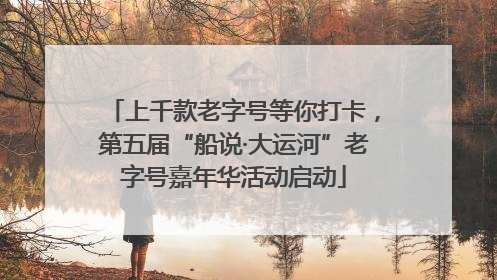 上千款老字号等你打卡，第五届“船说·大运河”老字号嘉年华活动启动