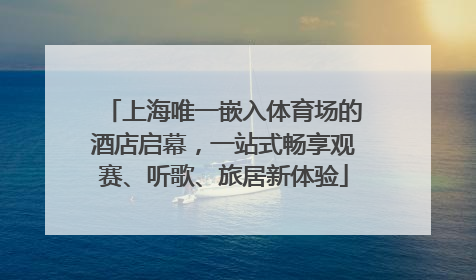 上海唯一嵌入体育场的酒店启幕，一站式畅享观赛、听歌、旅居新体验