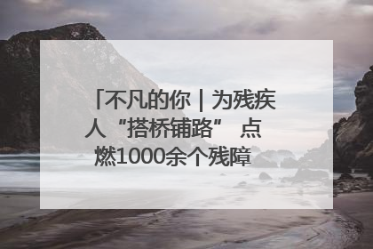 不凡的你｜为残疾人“搭桥铺路” 点燃1000余个残障家庭的希望之光