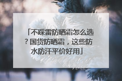 不踩雷防晒霜怎么选？国货防晒霜，这些防水防汗平价好用