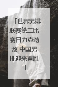 世界男排联赛第二比赛日力克劲敌 中国男排迎来首胜