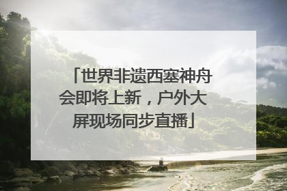 世界非遗西塞神舟会即将上新，户外大屏现场同步直播
