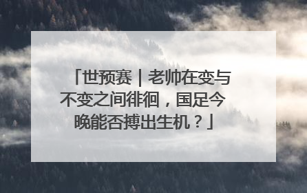 世预赛｜老帅在变与不变之间徘徊，国足今晚能否搏出生机？