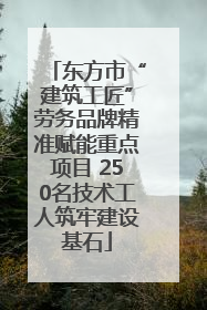 东方市“建筑工匠”劳务品牌精准赋能重点项目 250名技术工人筑牢建设基石