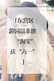 东营区：游园品非遗 “淘宝”庆“六一”