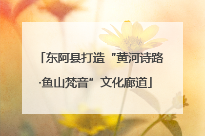 东阿县打造“黄河诗路·鱼山梵音”文化廊道