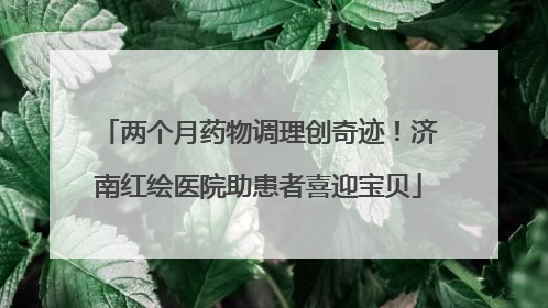 两个月药物调理创奇迹！济南红绘医院助患者喜迎宝贝