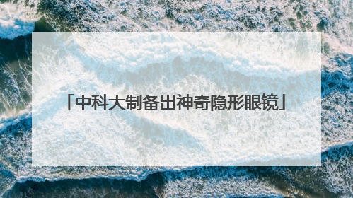 中科大制备出神奇隐形眼镜