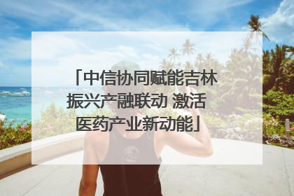 中信协同赋能吉林振兴产融联动 激活医药产业新动能
