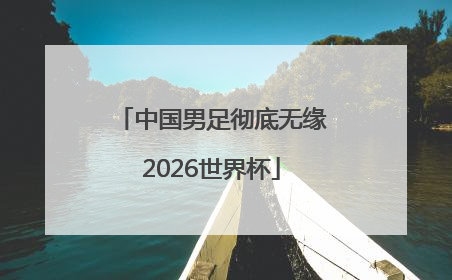 中国男足彻底无缘2026世界杯