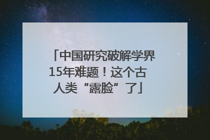 中国研究破解学界15年难题！这个古人类“露脸”了