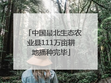 中国最北生态农业县111万亩耕地播种完毕