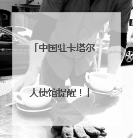 中国驻卡塔尔大使馆提醒！
